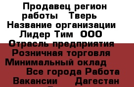 Продавец(регион работы - Тверь) › Название организации ­ Лидер Тим, ООО › Отрасль предприятия ­ Розничная торговля › Минимальный оклад ­ 17 600 - Все города Работа » Вакансии   . Дагестан респ.,Дагестанские Огни г.